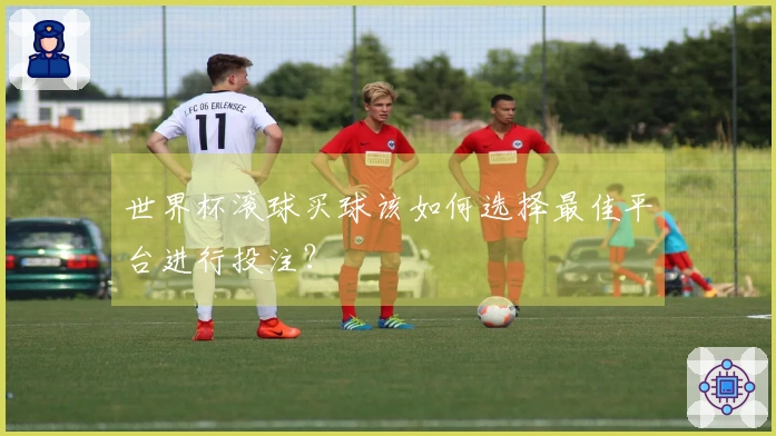 世界杯滚球买球该如何选择最佳平台进行投注？