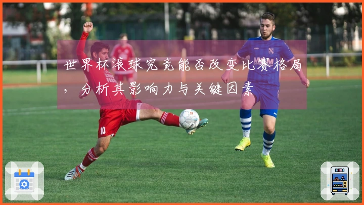 世界杯滚球究竟能否改变比赛格局，分析其影响力与关键因素