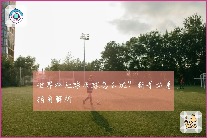 世界杯让球买球怎么玩？新手必看指南解析