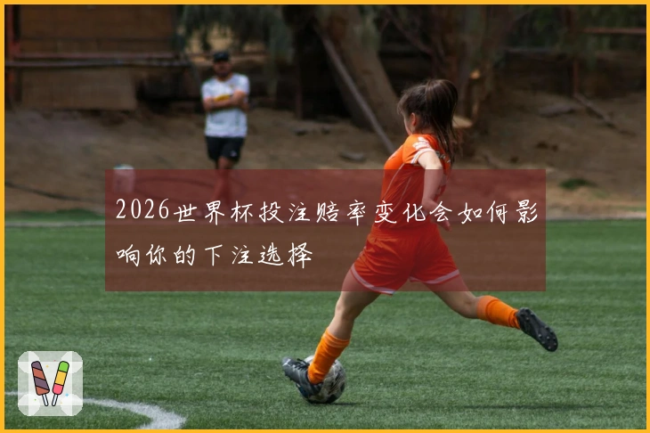 2026世界杯投注赔率变化会如何影响你的下注选择