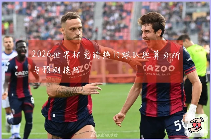2026世界杯竞猜热门球队胜算分析与预测技巧