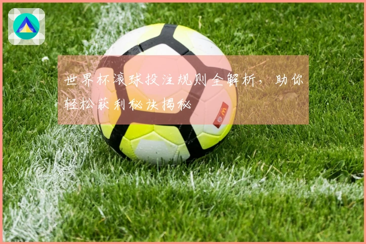 世界杯滚球投注规则全解析，助你轻松获利秘诀揭秘