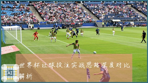 世界杯让球投注实战思路深度对比解析
