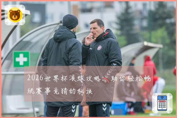 2026世界杯滚球攻略：助你轻松畅玩赛事竞猜的秘诀