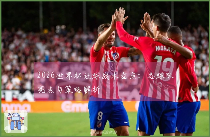 2026世界杯让球战术盘点：各球队亮点与策略解析