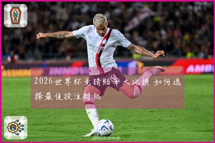 2026世界杯竞猜赔率大比拼 如何选择最佳投注时机