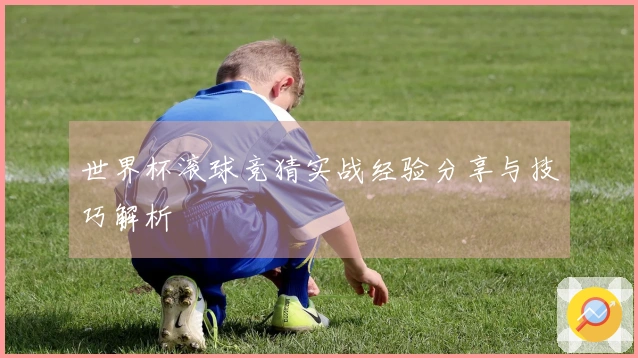 世界杯滚球竞猜实战经验分享与技巧解析