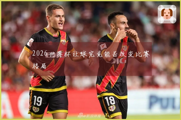 2026世界杯让球究竟能否改变比赛格局