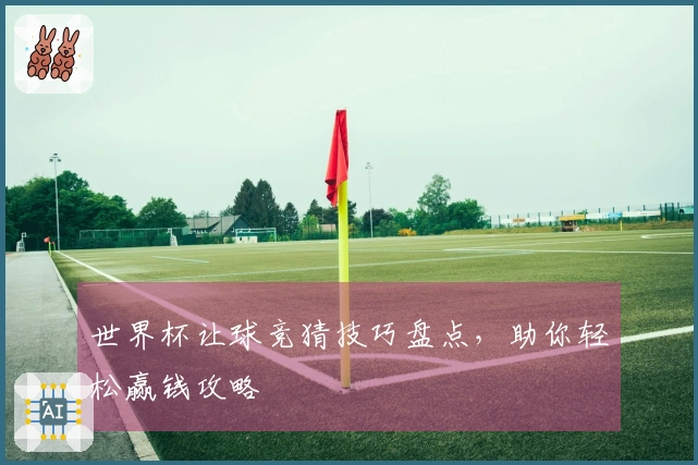 世界杯让球竞猜技巧盘点，助你轻松赢钱攻略