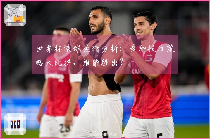 世界杯滚球竞猜分析：多种投注策略大比拼，谁能胜出？