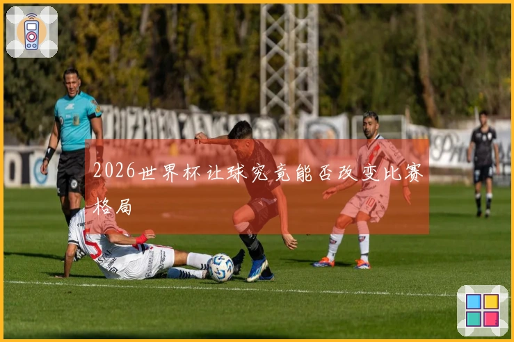 2026世界杯让球究竟能否改变比赛格局