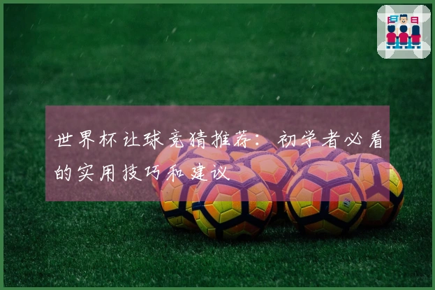 世界杯让球竞猜推荐：初学者必看的实用技巧和建议