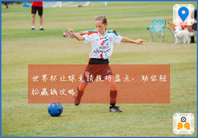 世界杯让球竞猜技巧盘点，助你轻松赢钱攻略