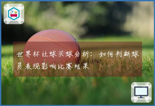 世界杯让球买球分析：如何判断球员表现影响比赛结果