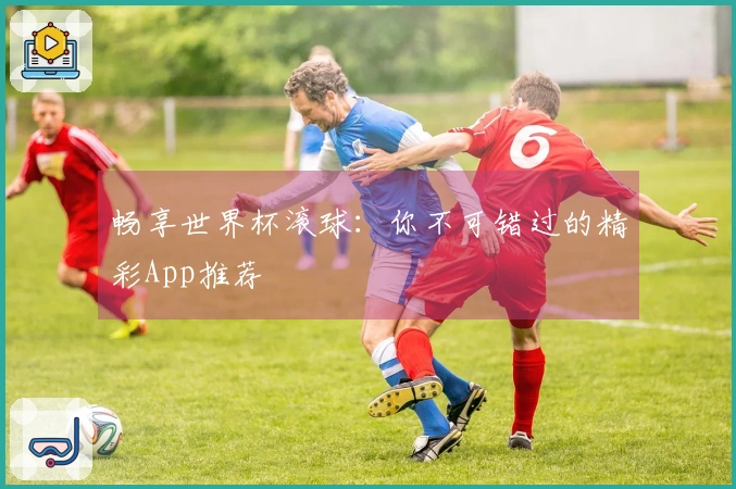 畅享世界杯滚球：你不可错过的精彩App推荐