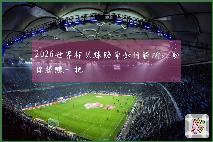 2026世界杯买球赔率如何解析，助你稳赚一把