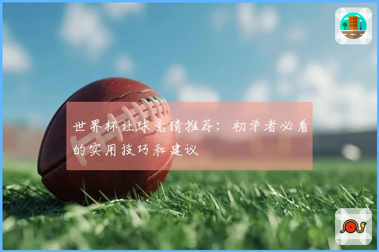 世界杯让球竞猜推荐：初学者必看的实用技巧和建议
