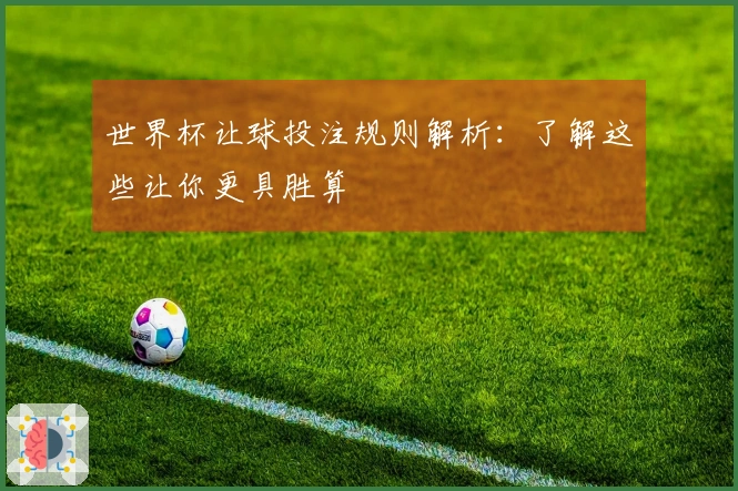 世界杯让球投注规则解析：了解这些让你更具胜算