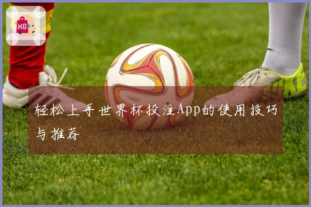 轻松上手世界杯投注App的使用技巧与推荐