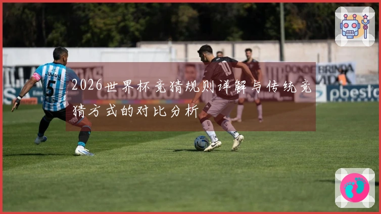 2026世界杯竞猜规则详解与传统竞猜方式的对比分析