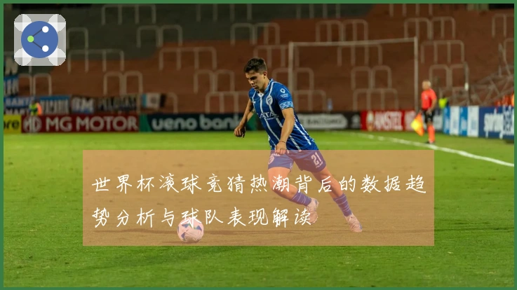 世界杯滚球竞猜热潮背后的数据趋势分析与球队表现解读