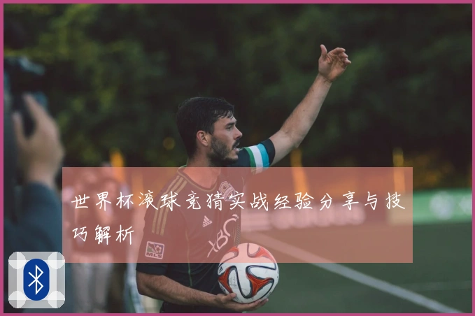 世界杯滚球竞猜实战经验分享与技巧解析