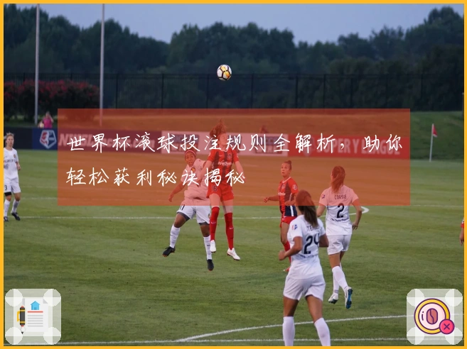 世界杯滚球投注规则全解析，助你轻松获利秘诀揭秘