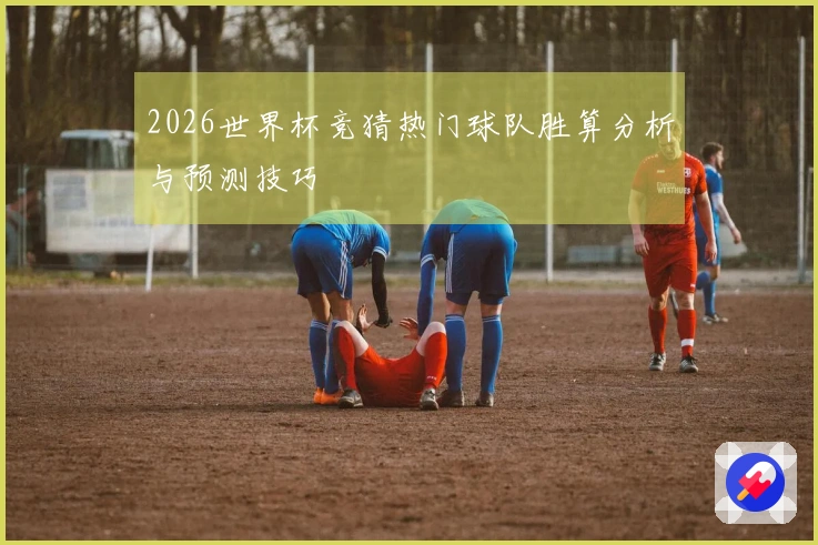 2026世界杯竞猜热门球队胜算分析与预测技巧