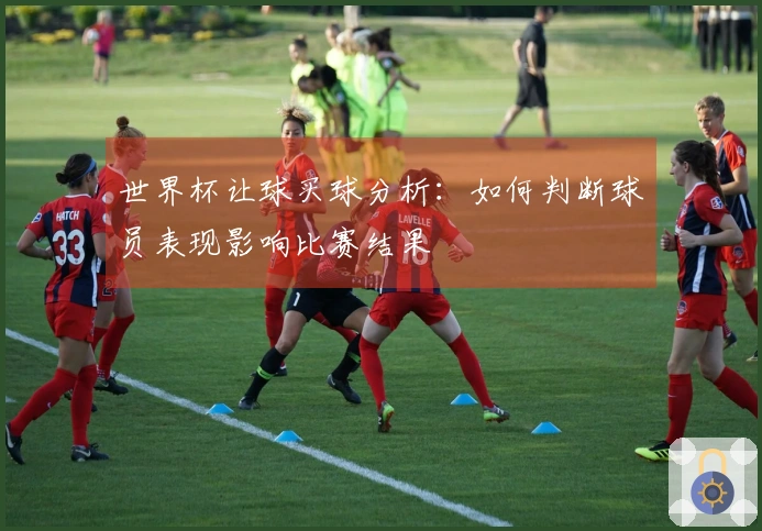 世界杯让球买球分析：如何判断球员表现影响比赛结果