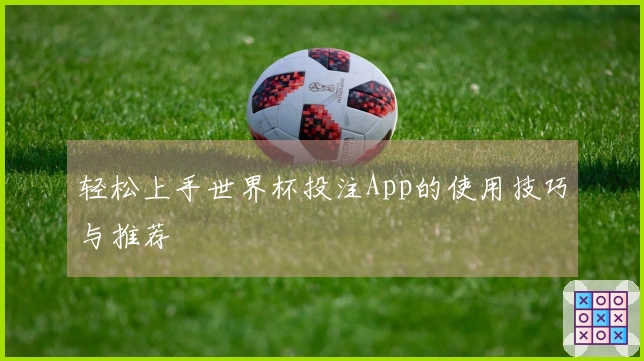 轻松上手世界杯投注App的使用技巧与推荐