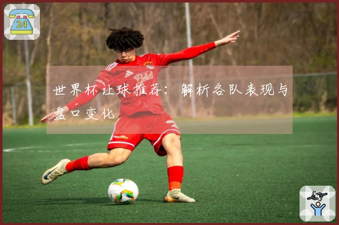 世界杯让球推荐：解析各队表现与盘口变化